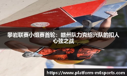 攀岩联赛小组赛首轮：赣州队力克绍兴队的扣人心弦之战
